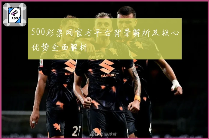 500彩票网官方平台背景解析及核心优势全面解析