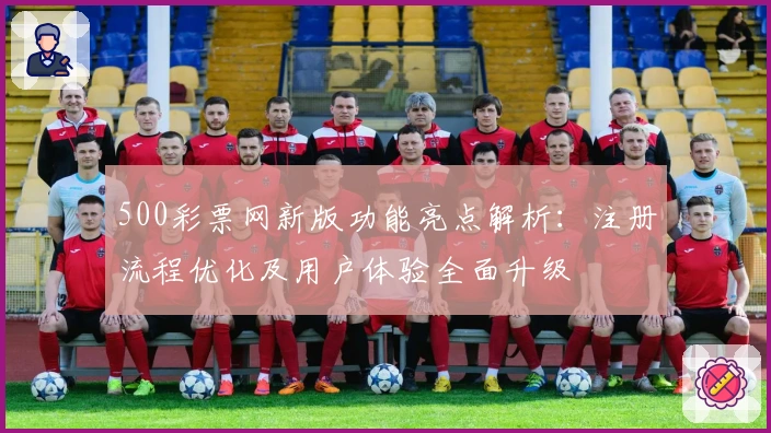 500彩票网新版功能亮点解析：注册流程优化及用户体验全面升级