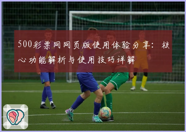 500彩票网网页版使用体验分享：核心功能解析与使用技巧详解
