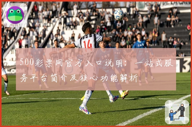 500彩票网官方入口说明：一站式服务平台简介及核心功能解析