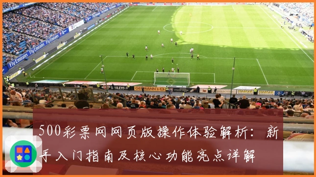500彩票网网页版操作体验解析：新手入门指南及核心功能亮点详解