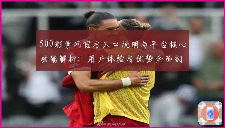 500彩票网官方入口说明与平台核心功能解析：用户体验与优势全面剖析