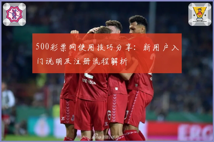 500彩票网使用技巧分享：新用户入门说明及注册流程解析