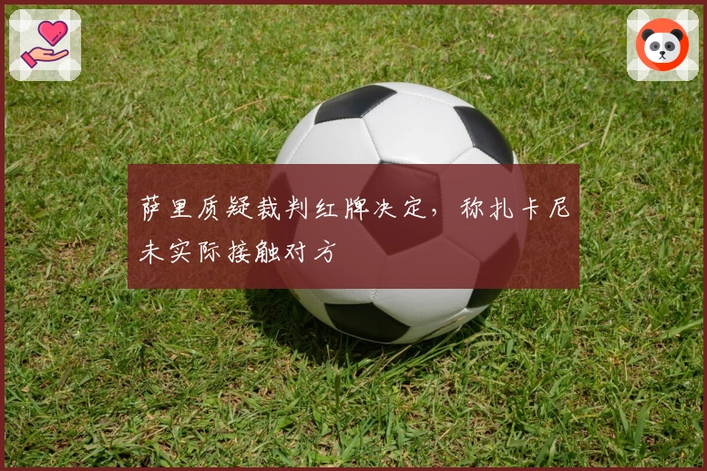 萨里质疑裁判红牌决定，称扎卡尼未实际接触对方