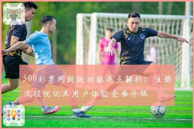 500彩票网新版功能亮点解析：注册流程优化及用户体验全面升级
