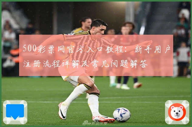 500彩票网官方入口教程:新手用户注册流程详解及常见问题解答