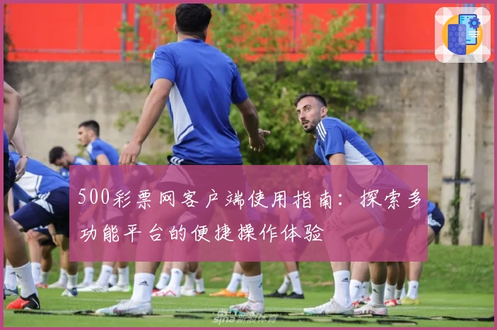 500彩票网客户端使用指南：探索多功能平台的便捷操作体验