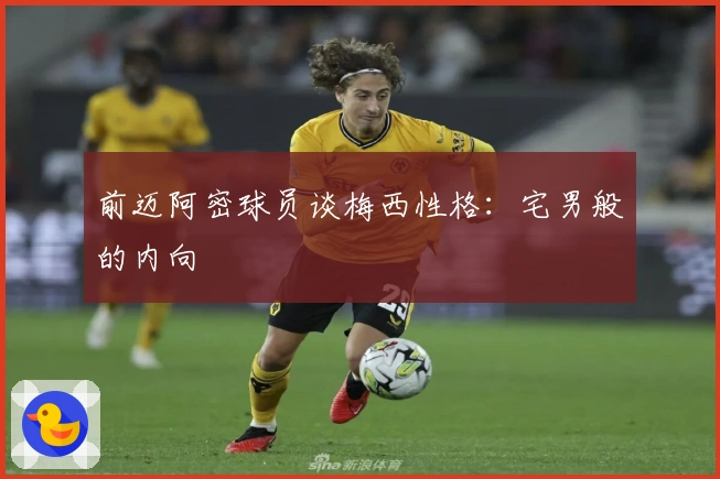 前迈阿密球员谈梅西性格：宅男般的内向