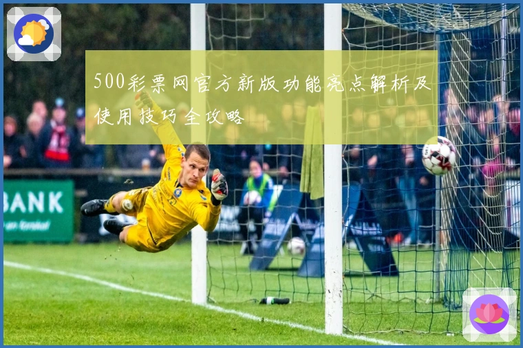 500彩票网官方新版功能亮点解析及使用技巧全攻略