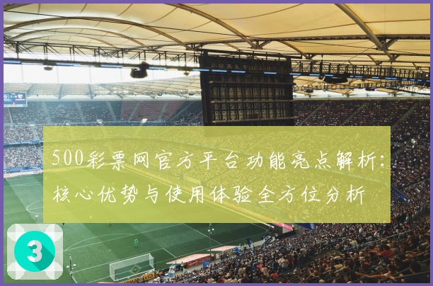 500彩票网官方平台功能亮点解析：核心优势与使用体验全方位分析