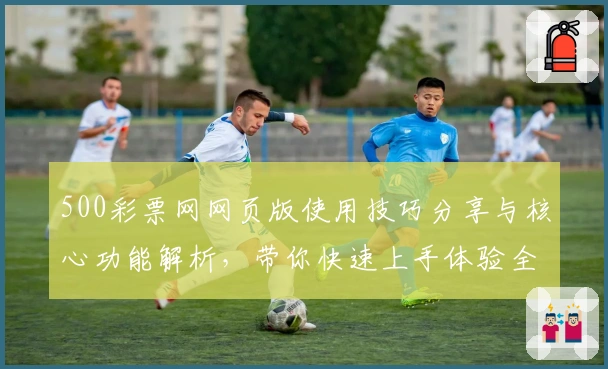 500彩票网网页版使用技巧分享与核心功能解析，带你快速上手体验全新服务