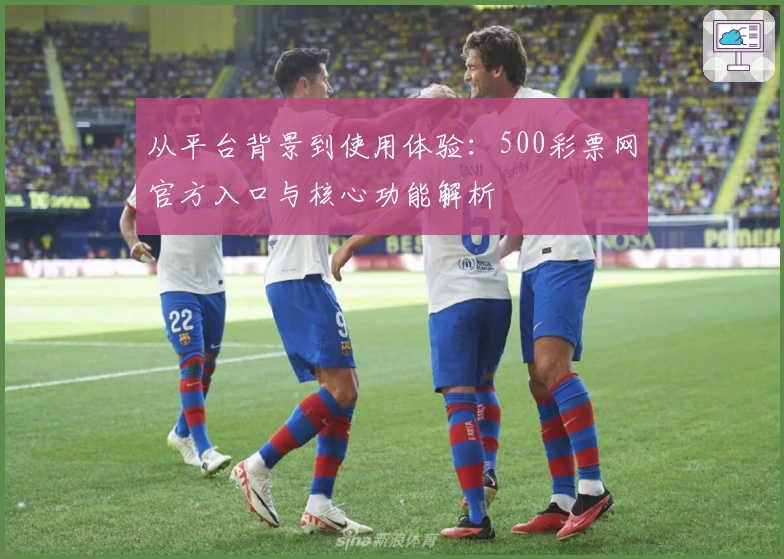 从平台背景到使用体验：500彩票网官方入口与核心功能解析
