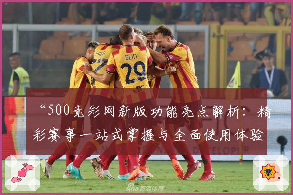 “500竞彩网新版功能亮点解析：精彩赛事一站式掌握与全面使用体验”