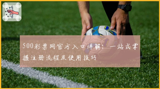 500彩票网官方入口详解：一站式掌握注册流程及使用技巧