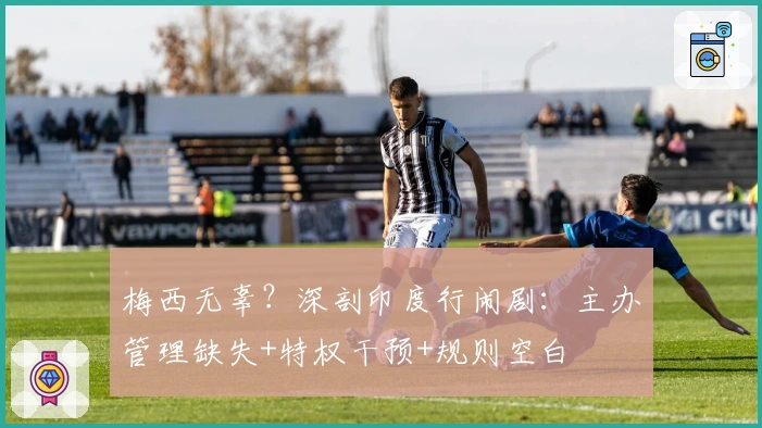 梅西无辜？深剖印度行闹剧：主办管理缺失+特权干预+规则空白