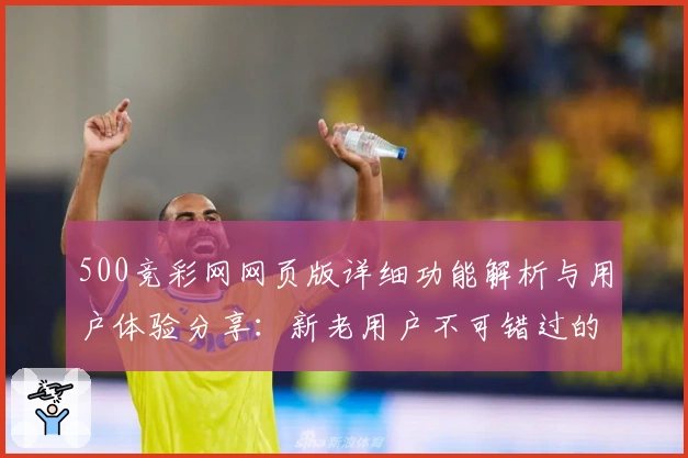 500竞彩网网页版详细功能解析与用户体验分享：新老用户不可错过的实用指南