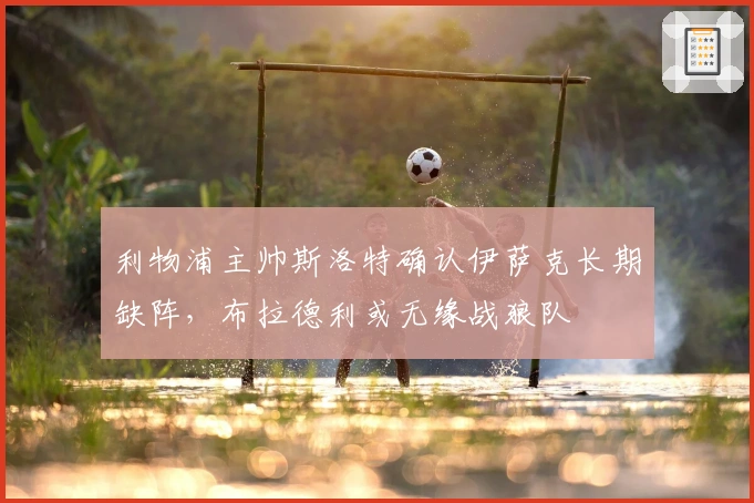 利物浦主帅斯洛特确认伊萨克长期缺阵，布拉德利或无缘战狼队