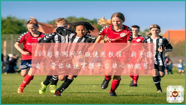 500彩票网网页版使用教程：新手指南，带你快速掌握平台核心功能与操作技巧