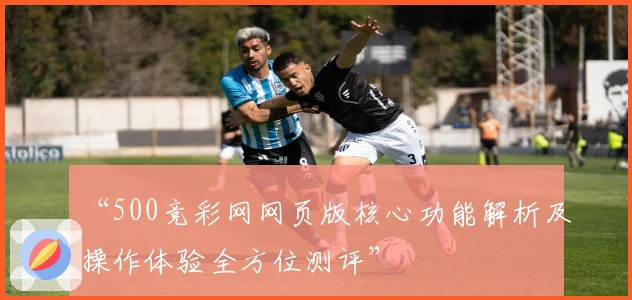 “500竞彩网网页版核心功能解析及操作体验全方位测评”