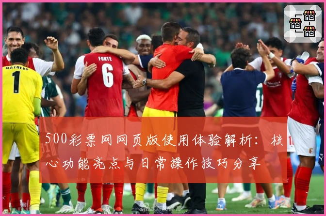 500彩票网网页版使用体验解析：核心功能亮点与日常操作技巧分享