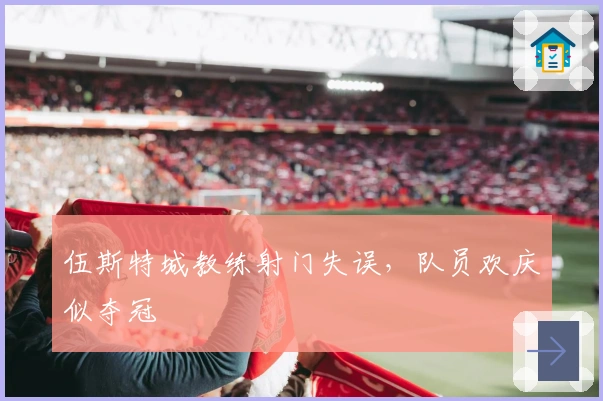 伍斯特城教练射门失误，队员欢庆似夺冠