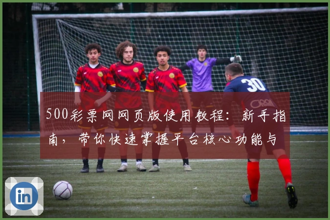 500彩票网网页版使用教程：新手指南，带你快速掌握平台核心功能与操作技巧