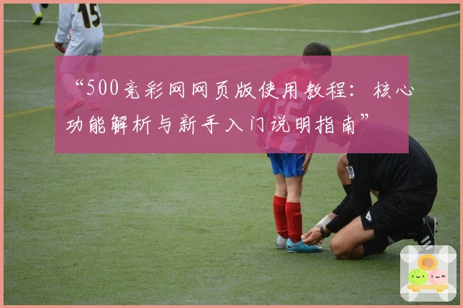 “500竞彩网网页版使用教程:核心功能解析与新手入门说明指南”