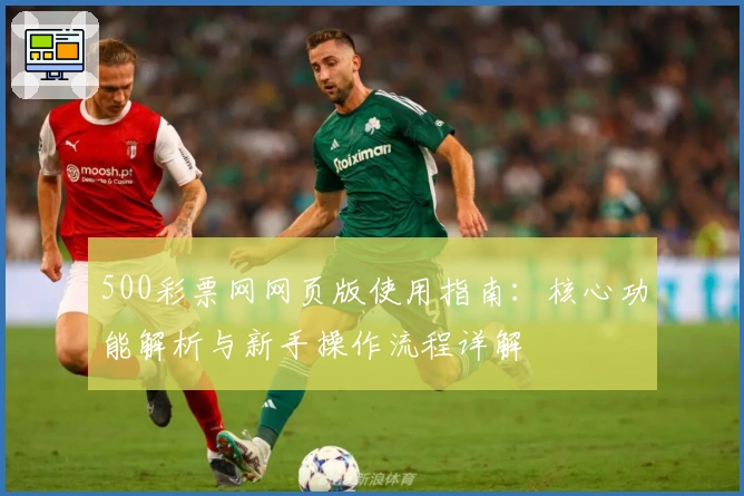 500彩票网网页版使用指南：核心功能解析与新手操作流程详解