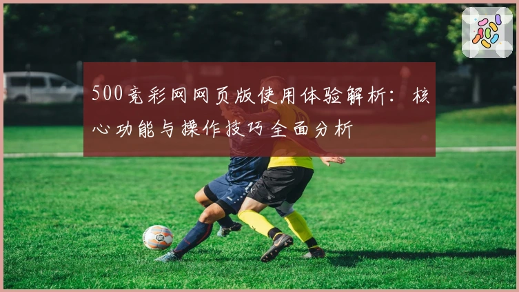 500竞彩网网页版使用体验解析：核心功能与操作技巧全面分析