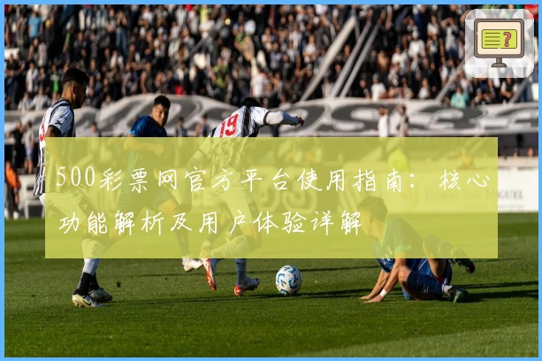 500彩票网官方平台使用指南:核心功能解析及用户体验详解