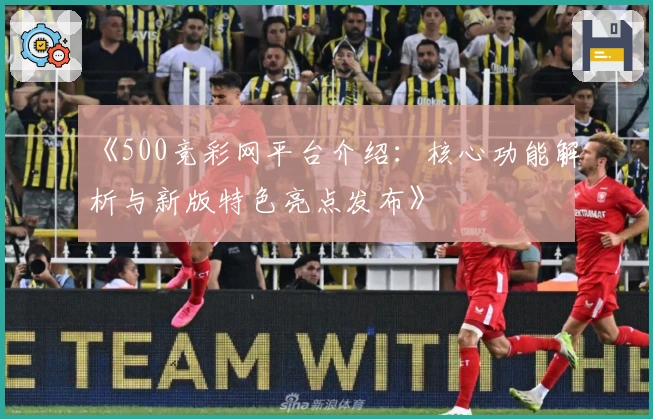 《500竞彩网平台介绍：核心功能解析与新版特色亮点发布》