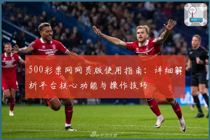 500彩票网网页版使用指南:详细解析平台核心功能与操作技巧