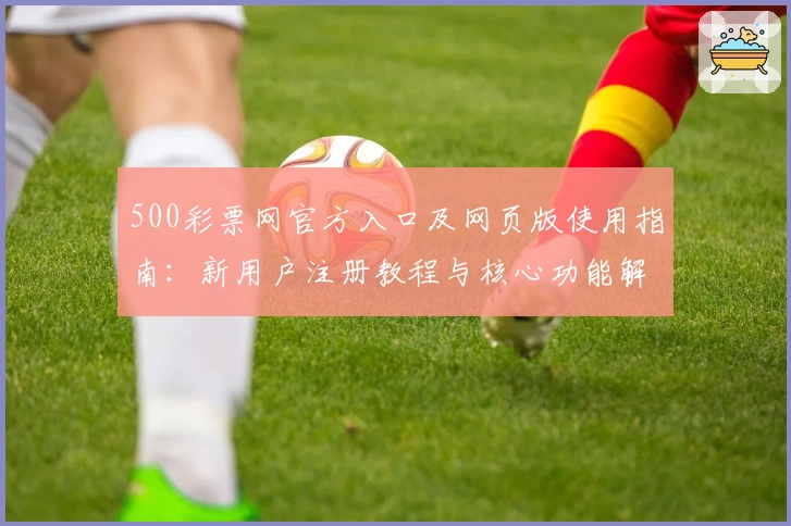 500彩票网官方入口及网页版使用指南：新用户注册教程与核心功能解析