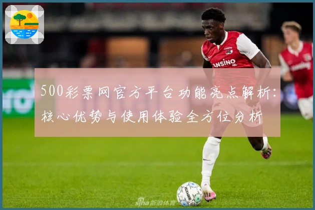 500彩票网官方平台功能亮点解析:核心优势与使用体验全方位分析