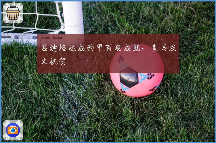 吕迪格达成西甲百场成就，皇马发文祝贺