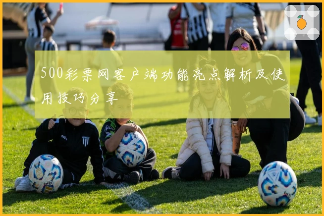 500彩票网客户端功能亮点解析及使用技巧分享