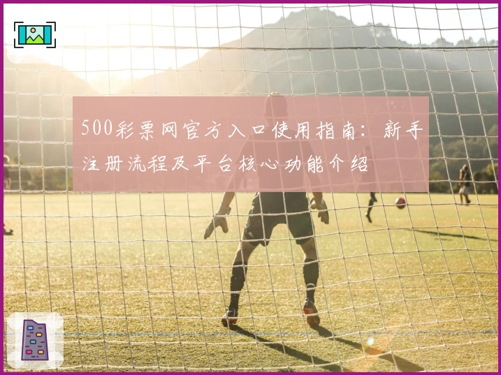 500彩票网官方入口使用指南：新手注册流程及平台核心功能介绍
