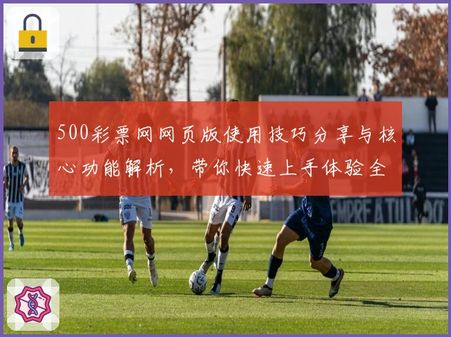 500彩票网网页版使用技巧分享与核心功能解析，带你快速上手体验全新服务