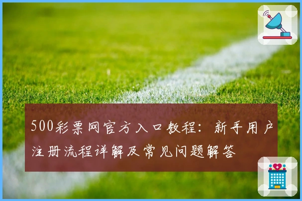 500彩票网官方入口教程：新手用户注册流程详解及常见问题解答