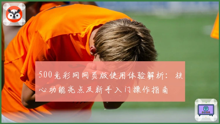 500竞彩网网页版使用体验解析：核心功能亮点及新手入门操作指南