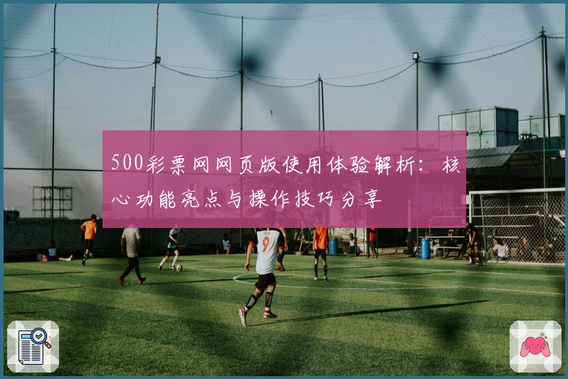 500彩票网网页版使用体验解析：核心功能亮点与操作技巧分享